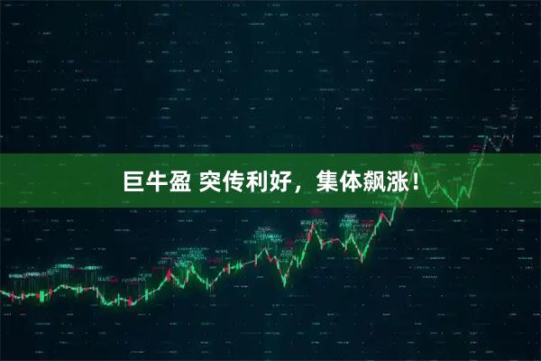 巨牛盈 突传利好，集体飙涨！