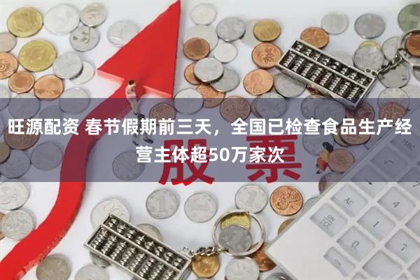 旺源配资 春节假期前三天，全国已检查食品生产经营主体超50万家次