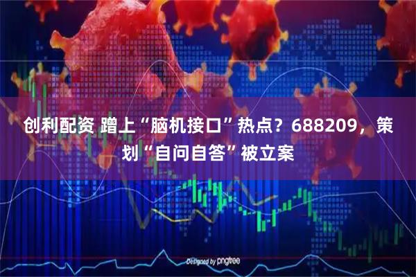 创利配资 蹭上“脑机接口”热点？688209，策划“自问自答”被立案