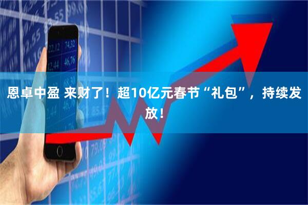 恩卓中盈 来财了！超10亿元春节“礼包”，持续发放！