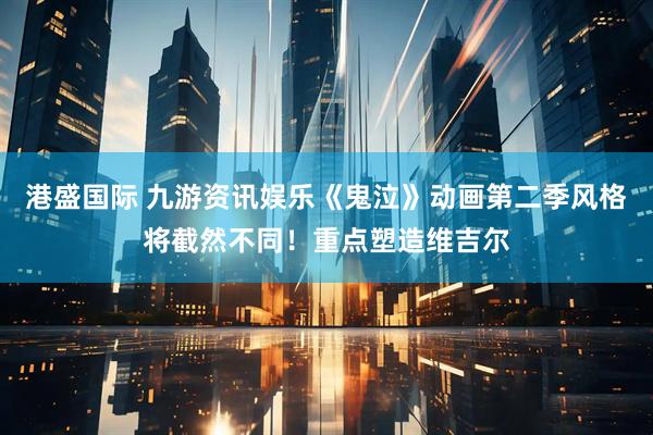 港盛国际 九游资讯娱乐《鬼泣》动画第二季风格将截然不同！重点塑造维吉尔