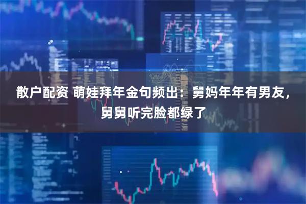 散户配资 萌娃拜年金句频出：舅妈年年有男友，舅舅听完脸都绿了