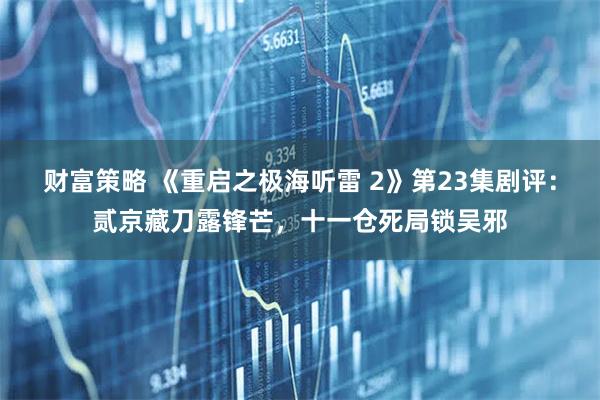 财富策略 《重启之极海听雷 2》第23集剧评：贰京藏刀露锋芒，十一仓死局锁吴邪