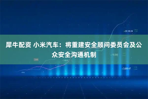 犀牛配资 小米汽车：将重建安全顾问委员会及公众安全沟通机制