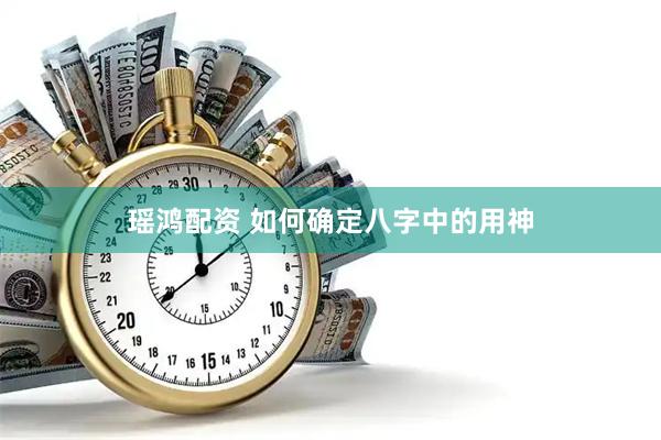瑶鸿配资 如何确定八字中的用神