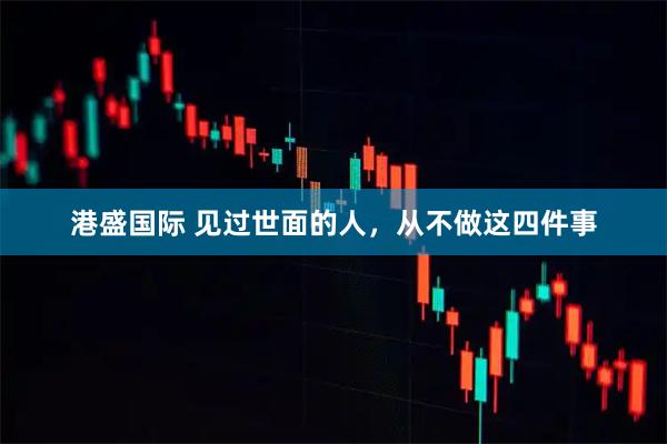 港盛国际 见过世面的人，从不做这四件事