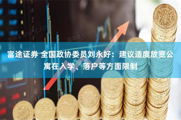 富途证券 全国政协委员刘永好：建议适度放宽公寓在入学、落户等方面限制