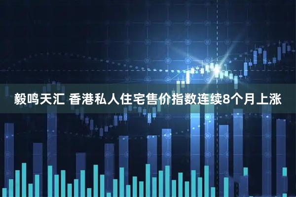 毅鸣天汇 香港私人住宅售价指数连续8个月上涨