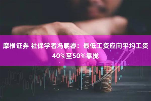 摩根证券 社保学者冯朝睿：最低工资应向平均工资40%至50%靠拢