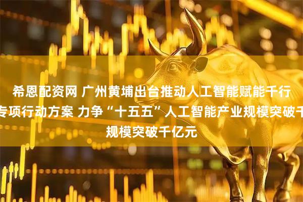 希恩配资网 广州黄埔出台推动人工智能赋能千行百业专项行动方案 力争“十五五”人工智能产业规模突破千亿元