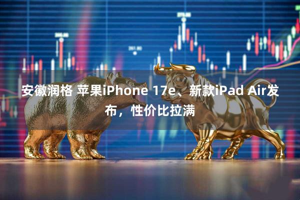安徽润格 苹果iPhone 17e、新款iPad Air发布，性价比拉满