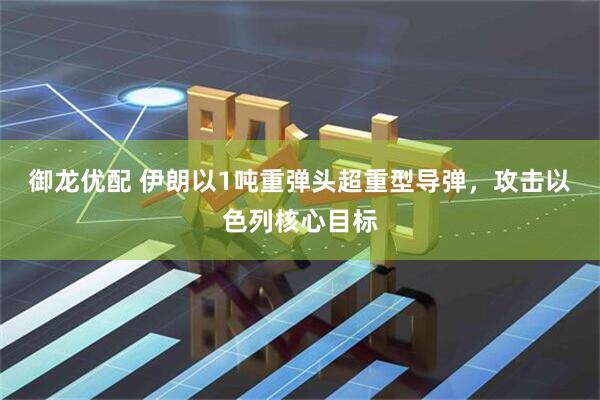 御龙优配 伊朗以1吨重弹头超重型导弹，攻击以色列核心目标