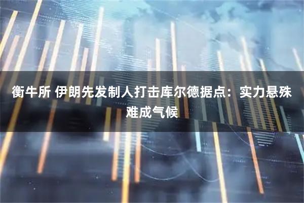 衡牛所 伊朗先发制人打击库尔德据点：实力悬殊难成气候
