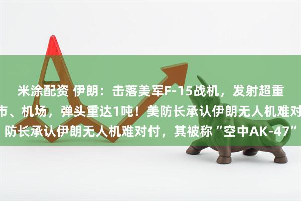 米涂配资 伊朗：击落美军F-15战机，发射超重型导弹打击以色列大城市、机场，弹头重达1吨！美防长承认伊朗无人机难对付，其被称“空中AK-47”