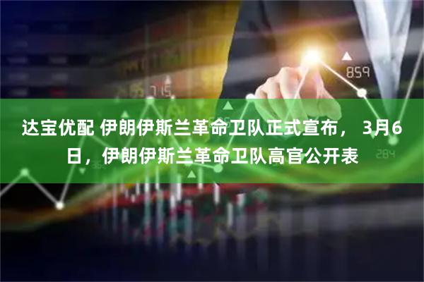 达宝优配 伊朗伊斯兰革命卫队正式宣布， 3月6日，伊朗伊斯兰革命卫队高官公开表
