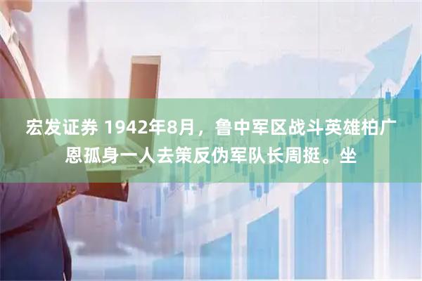 宏发证券 1942年8月，鲁中军区战斗英雄柏广恩孤身一人去策反伪军队长周挺。坐