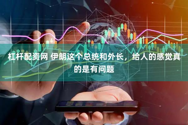 杠杆配资网 伊朗这个总统和外长，给人的感觉真的是有问题