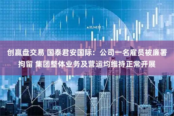 创赢盘交易 国泰君安国际：公司一名雇员被廉署拘留 集团整体业务及营运均维持正常开展
