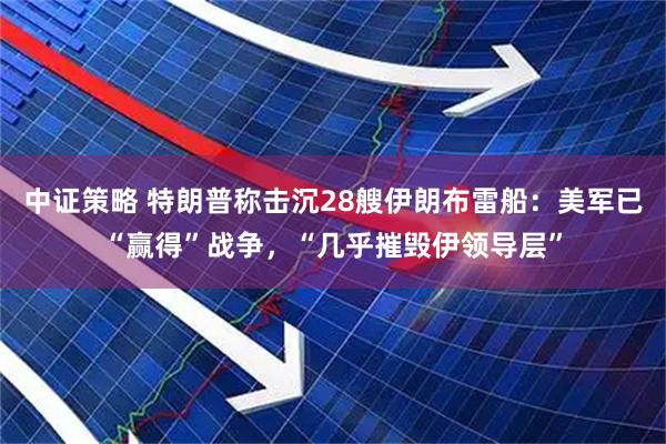 中证策略 特朗普称击沉28艘伊朗布雷船：美军已“赢得”战争，“几乎摧毁伊领导层”