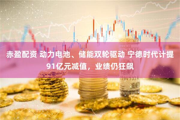 赤盈配资 动力电池、储能双轮驱动 宁德时代计提91亿元减值，业绩仍狂飙