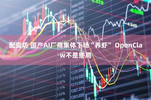 配资坊 国产AI厂商集体下场“养虾” OpenClaw不是终局