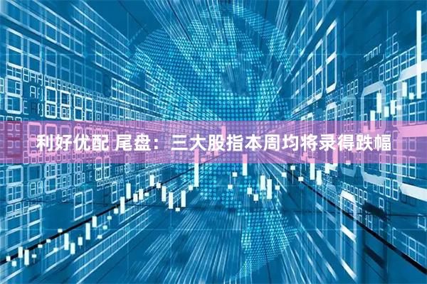 利好优配 尾盘：三大股指本周均将录得跌幅