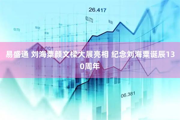 易盛通 刘海粟颜文樑大展亮相 纪念刘海粟诞辰130周年