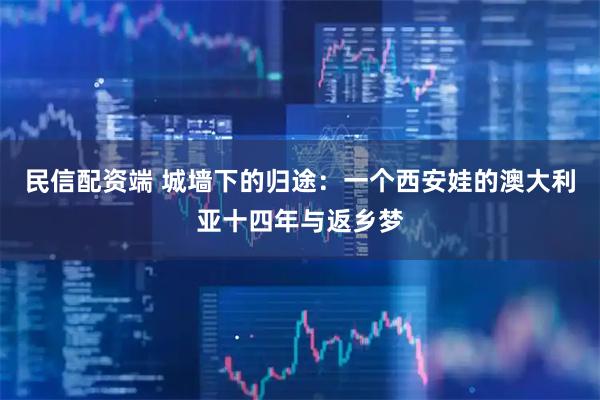民信配资端 城墙下的归途：一个西安娃的澳大利亚十四年与返乡梦
