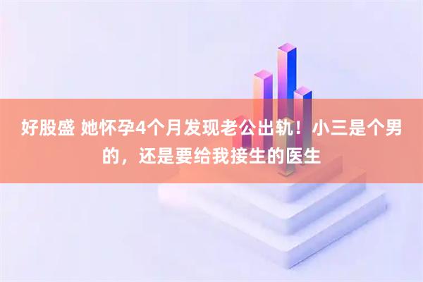 好股盛 她怀孕4个月发现老公出轨！小三是个男的，还是要给我接生的医生