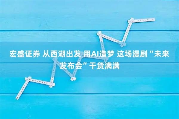 宏盛证券 从西湖出发 用AI造梦 这场漫剧“未来发布会”干货满满