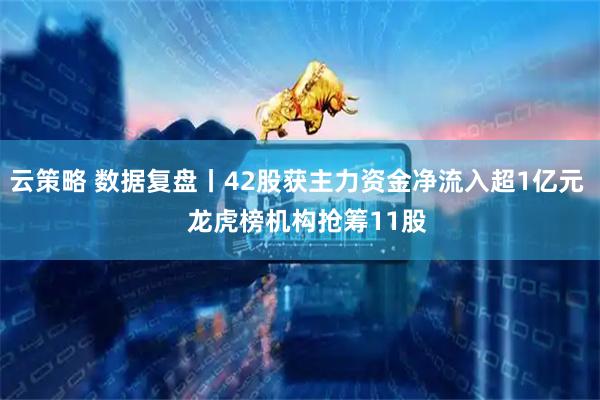 云策略 数据复盘丨42股获主力资金净流入超1亿元   龙虎榜机构抢筹11股