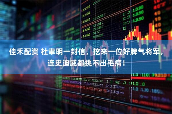 佳禾配资 杜聿明一封信，挖来一位好脾气将军，连史迪威都挑不出毛病！