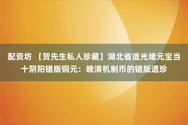 配资坊 【贺先生私人珍藏】湖北省造光绪元宝当十阴阳错版铜元：晚清机制币的错版遗珍