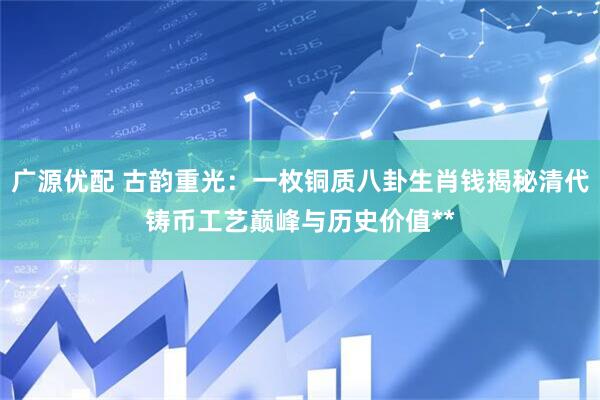 广源优配 古韵重光：一枚铜质八卦生肖钱揭秘清代铸币工艺巅峰与历史价值**