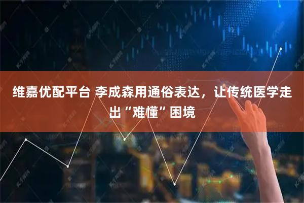 维嘉优配平台 李成森用通俗表达，让传统医学走出“难懂”困境