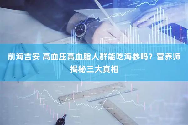 前海吉安 高血压高血脂人群能吃海参吗？营养师揭秘三大真相