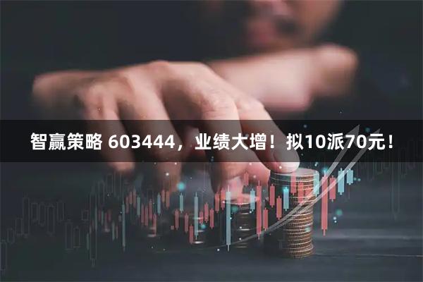 智赢策略 603444，业绩大增！拟10派70元！