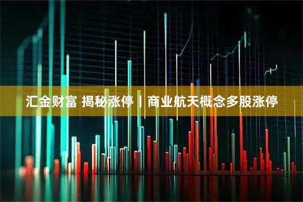 汇金财富 揭秘涨停丨商业航天概念多股涨停