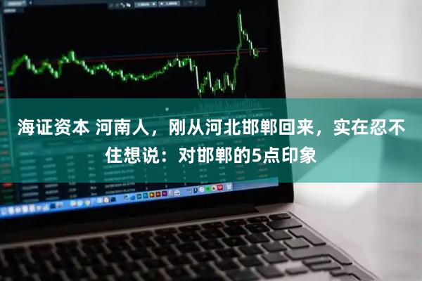 海证资本 河南人，刚从河北邯郸回来，实在忍不住想说：对邯郸的5点印象