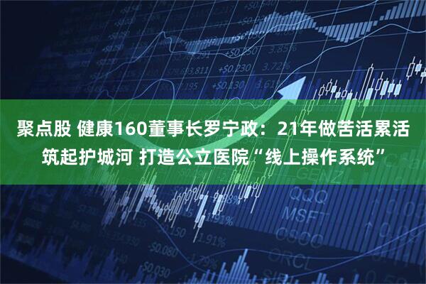 聚点股 健康160董事长罗宁政：21年做苦活累活筑起护城河 打造公立医院“线上操作系统”