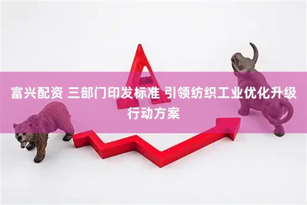 富兴配资 三部门印发标准 引领纺织工业优化升级行动方案