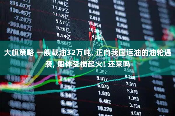 大旗策略 一艘载油32万吨, 正向我国运油的油轮遇袭, 船体受损起火! 还来吗