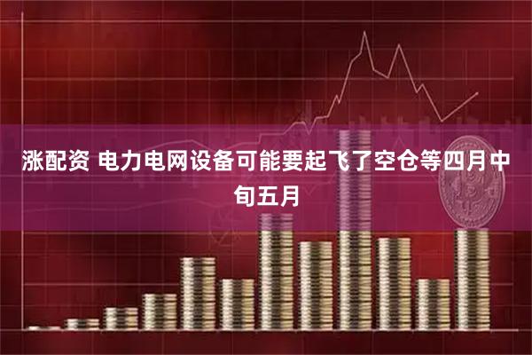 涨配资 电力电网设备可能要起飞了空仓等四月中旬五月
