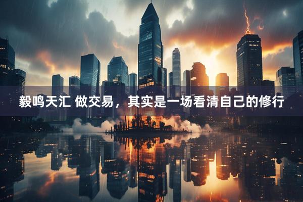 毅鸣天汇 做交易，其实是一场看清自己的修行