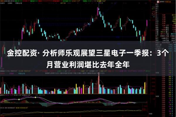 金控配资· 分析师乐观展望三星电子一季报：3个月营业利润堪比去年全年