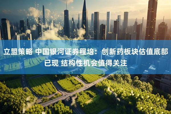 立盟策略 中国银河证券程培：创新药板块估值底部已现 结构性机会值得关注