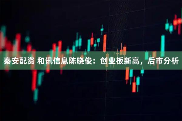 秦安配资 和讯信息陈晓俊：创业板新高，后市分析
