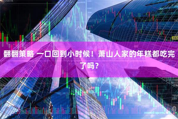 翻翻策略 一口回到小时候！萧山人家的年糕都吃完了吗？