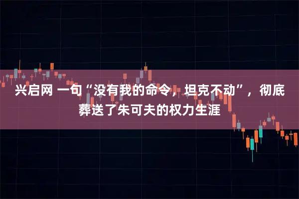 兴启网 一句“没有我的命令，坦克不动”，彻底葬送了朱可夫的权力生涯
