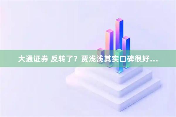 大通证券 反转了？贾浅浅其实口碑很好…